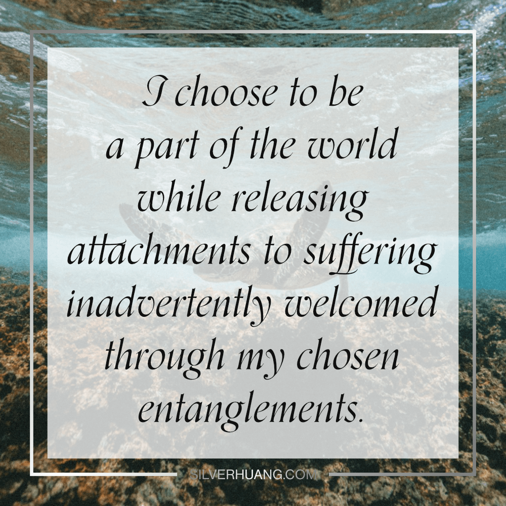 I choose to be a part of the world while releasing attachments to suffering inadvertently welcomed through my chosen entanglements.