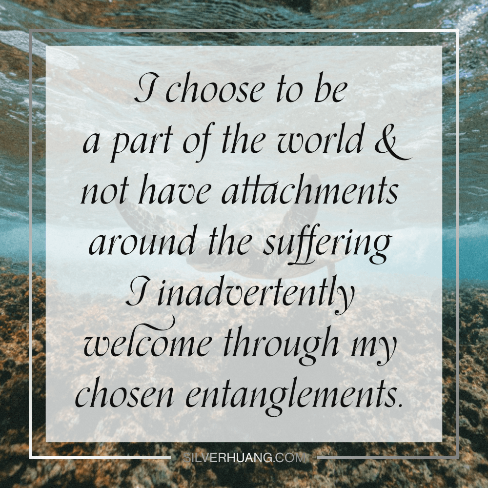 I choose to be a part of the world & not have attachments around the suffering I welcome through my chosen entanglements.