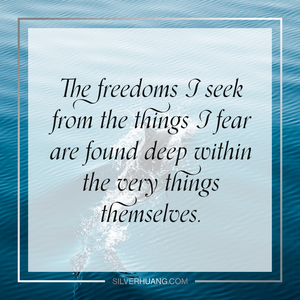 The freedoms I seek from the things I fear are found deep within the very things themselves.