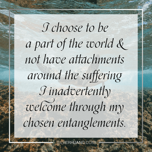 I choose to be a part of the world while releasing attachments to suffering inadvertently welcomed through my chosen entanglements.