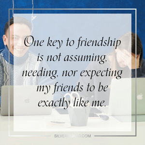 One key to friendship is not assuming, needing, nor expecting my friends to be exactly like me.