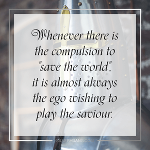 Whenever there is the compulsion to "save the world", it is almost always the ego wishing to play the saviour.