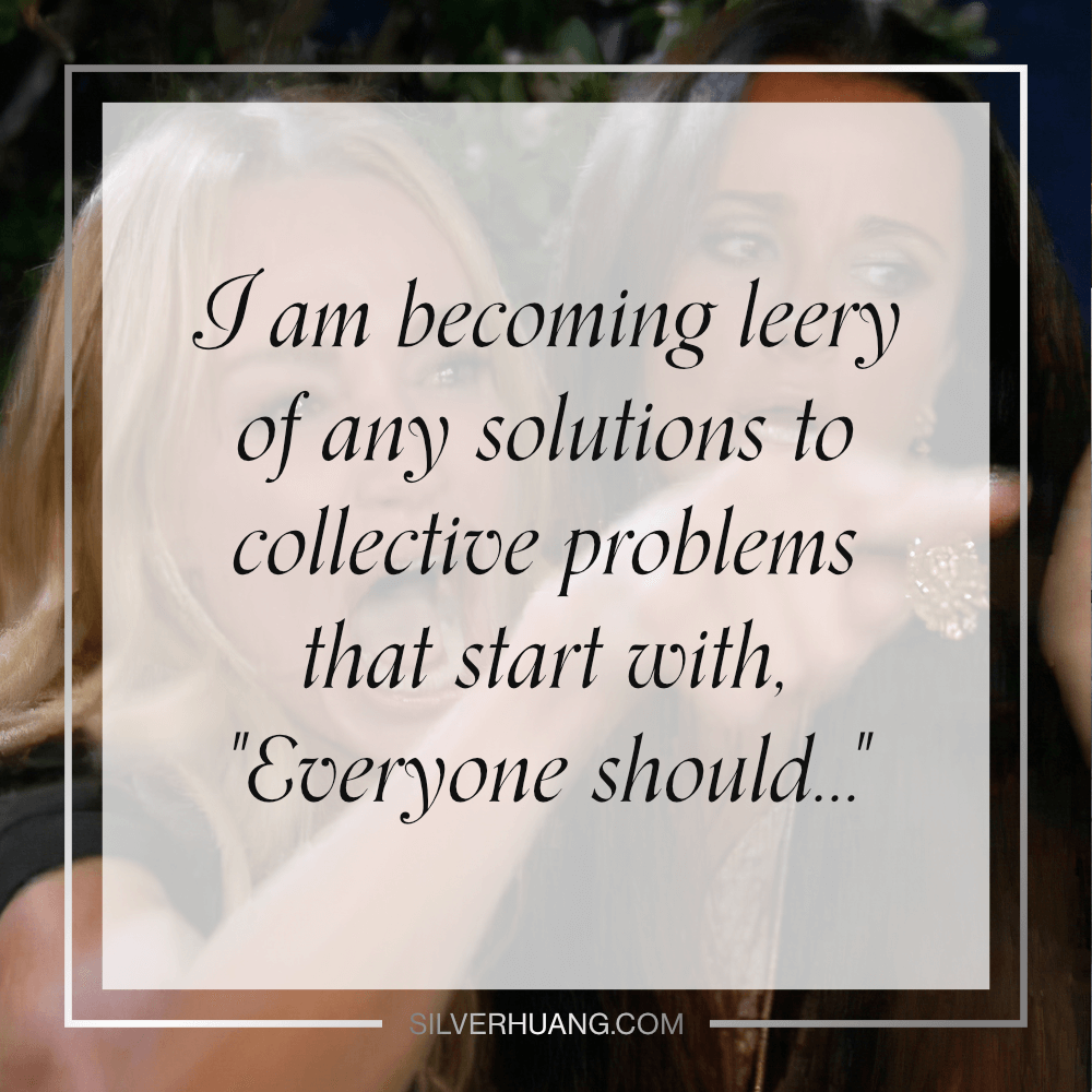 I am becoming leery of any solutions to collective problems that start with, "Everyone should..."