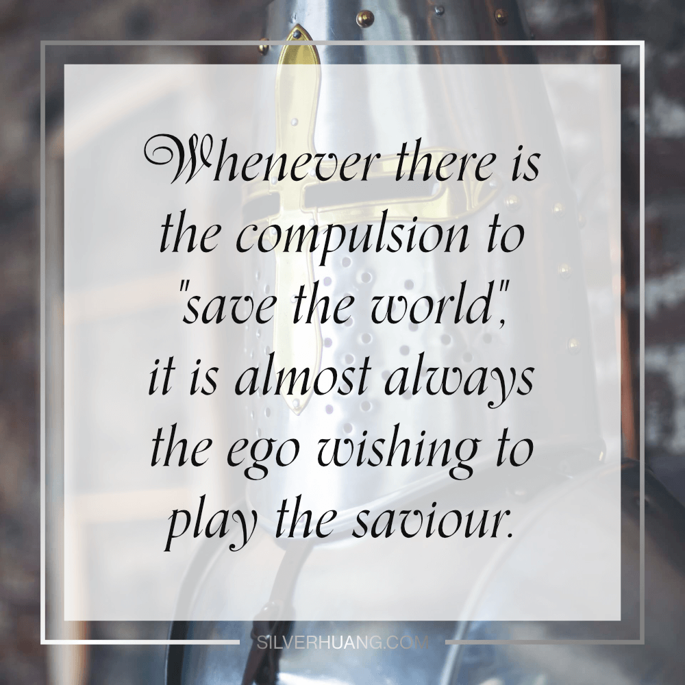 Whenever there is the compulsion to "save the world", it is almost always the ego wishing to play the saviour.